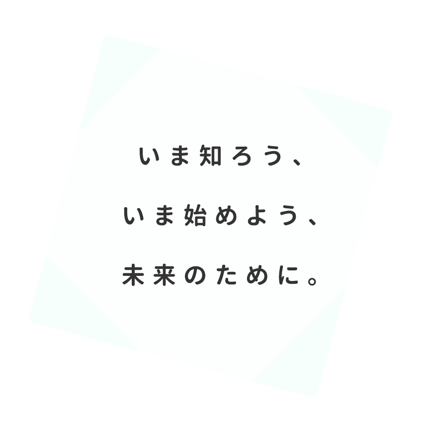 いま知ろう、いま始めよう、未来のために。