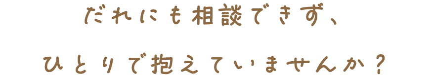 だれにも相談できず、ひとりで抱えていませんか?