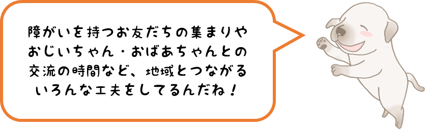 障がいを持つお友だちの集まりやおじいちゃん・おばあちゃんとの交流の時間など、地域とつながるいろんな工夫をしているんだね！