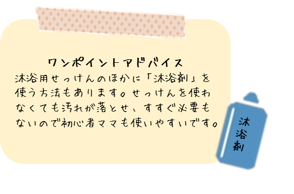 ワンポイントアドバイス：沐浴用せっけんのほかに「沐浴剤」を使う方法もあります。せっけんを使わなくても汚れが落とせ、すすぐ必要もないので初心者ママも使いやすいです。