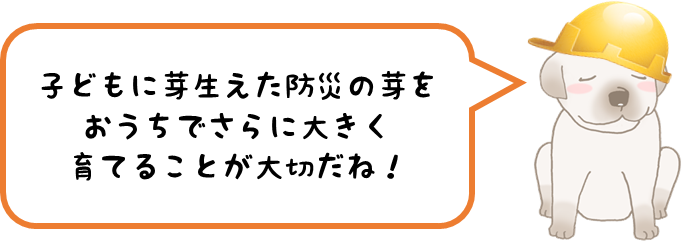 ぽっけ「子どもに芽生えた防災の芽を、おうちでさらに大きく育てることが大切だね！」