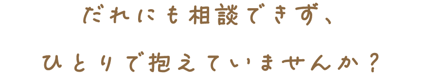 だれにも相談できず、ひとりで抱えていませんか？