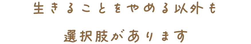 生きることをやめる以外も選択肢があります