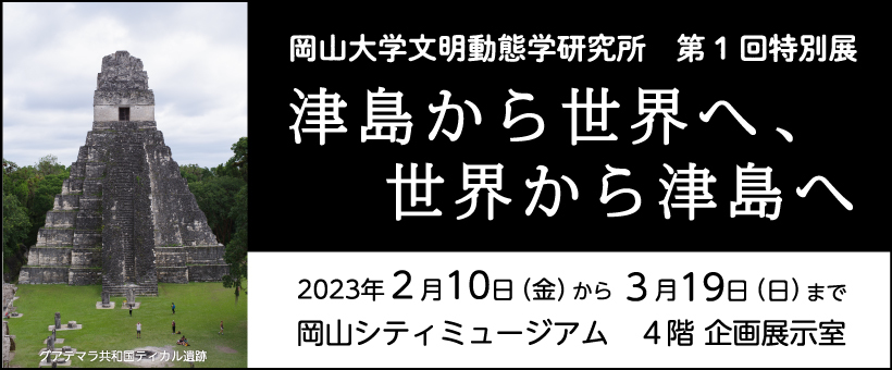 岡山大学文明動態学研究所 第1回特別展 「津島から世界へ、世界から津島へ」