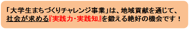 大学生まちづくりチャレンジ事業は、地域貢献を通じて、社会が求める「実践力・実践知」を鍛える絶好の機会です。